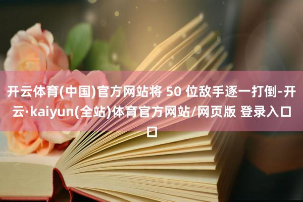 开云体育(中国)官方网站将 50 位敌手逐一打倒-开云·kaiyun(全站)体育官方网站/网页版 登录入口