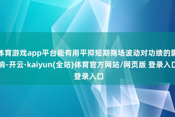 体育游戏app平台能有用平抑短期商场波动对功绩的影响-开云·kaiyun(全站)体育官方网站/网页版 登录入口