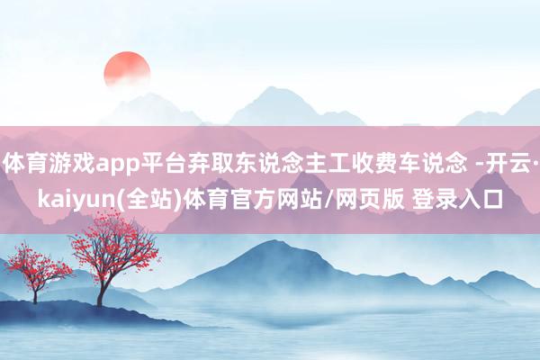 体育游戏app平台弃取东说念主工收费车说念 -开云·kaiyun(全站)体育官方网站/网页版 登录入口