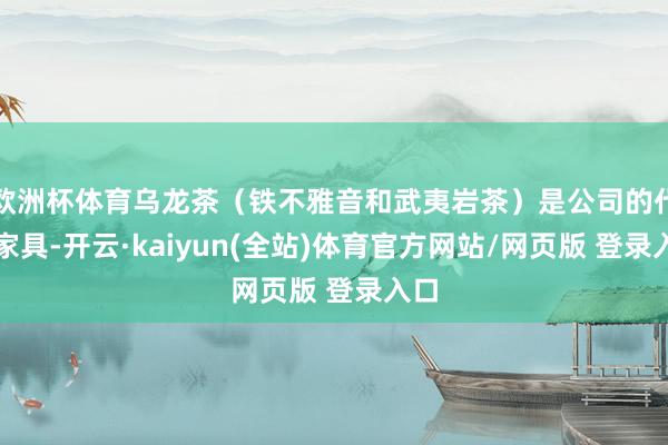 欧洲杯体育乌龙茶（铁不雅音和武夷岩茶）是公司的代表家具-开云·kaiyun(全站)体育官方网站/网页版 登录入口