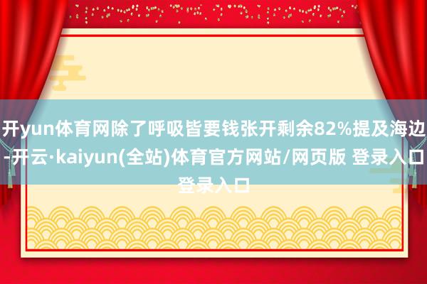开yun体育网除了呼吸皆要钱张开剩余82%提及海边-开云·kaiyun(全站)体育官方网站/网页版 登录入口