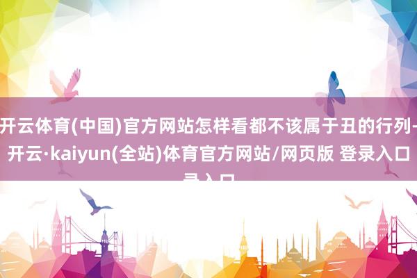 开云体育(中国)官方网站怎样看都不该属于丑的行列-开云·kaiyun(全站)体育官方网站/网页版 登录入口