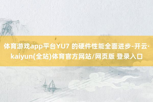 体育游戏app平台YU7 的硬件性能全面进步-开云·kaiyun(全站)体育官方网站/网页版 登录入口
