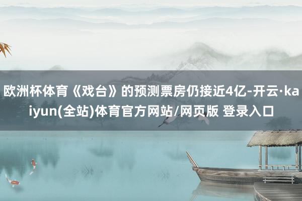 欧洲杯体育《戏台》的预测票房仍接近4亿-开云·kaiyun(全站)体育官方网站/网页版 登录入口