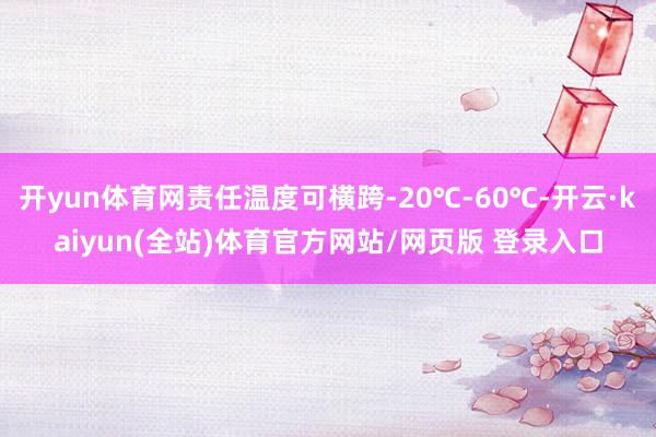 开yun体育网责任温度可横跨-20℃-60℃-开云·kaiyun(全站)体育官方网站/网页版 登录入口