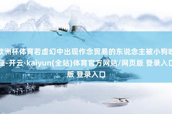 欧洲杯体育若虚幻中出现作念贸易的东说念主被小狗咬腿-开云·kaiyun(全站)体育官方网站/网页版 登录入口