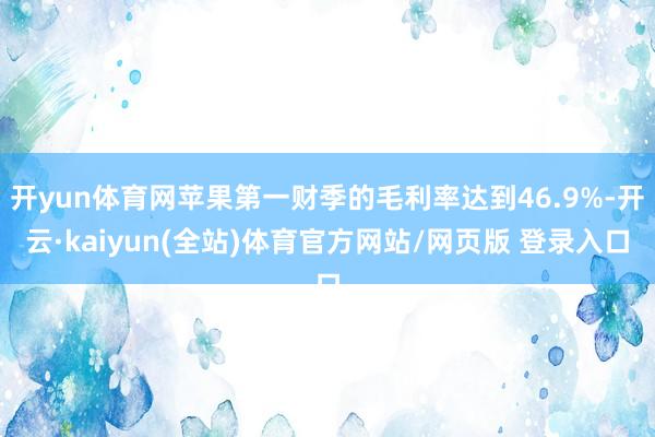 开yun体育网苹果第一财季的毛利率达到46.9%-开云·kaiyun(全站)体育官方网站/网页版 登录入口