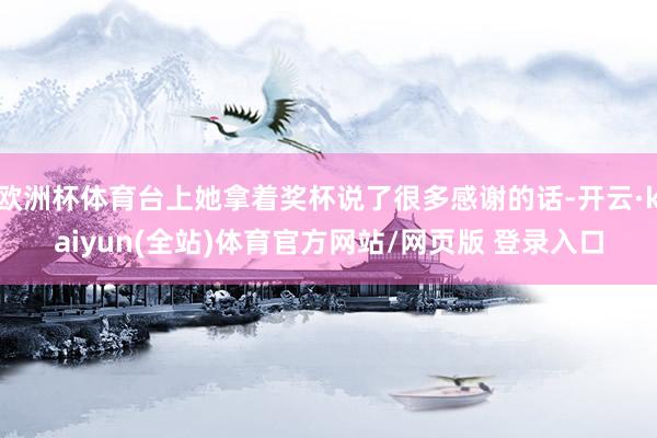 欧洲杯体育台上她拿着奖杯说了很多感谢的话-开云·kaiyun(全站)体育官方网站/网页版 登录入口