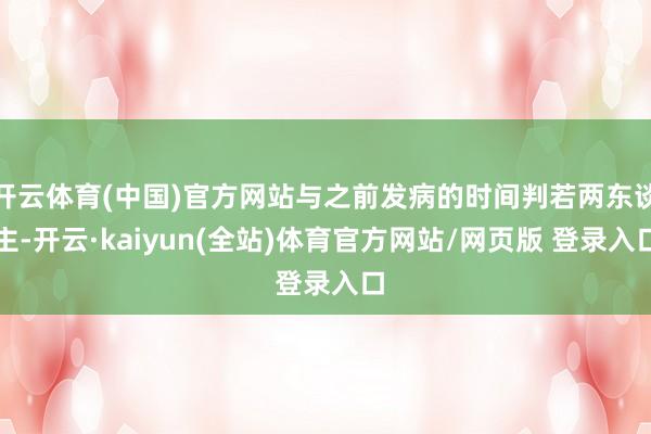 开云体育(中国)官方网站与之前发病的时间判若两东谈主-开云·kaiyun(全站)体育官方网站/网页版 登录入口