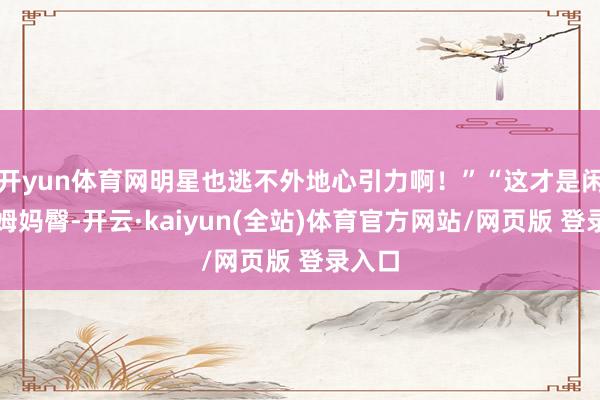 开yun体育网明星也逃不外地心引力啊！”“这才是闲居的姆妈臀-开云·kaiyun(全站)体育官方网站/网页版 登录入口