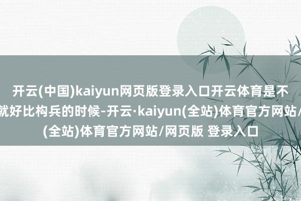 开云(中国)kaiyun网页版登录入口开云体育是不是一目了然？这就好比构兵的时候-开云·kaiyun(全站)体育官方网站/网页版 登录入口