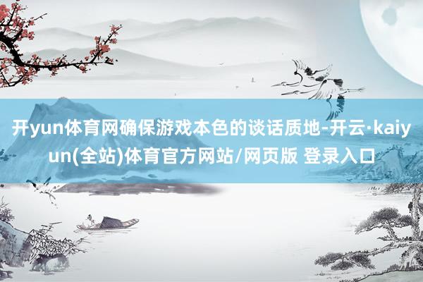 开yun体育网确保游戏本色的谈话质地-开云·kaiyun(全站)体育官方网站/网页版 登录入口