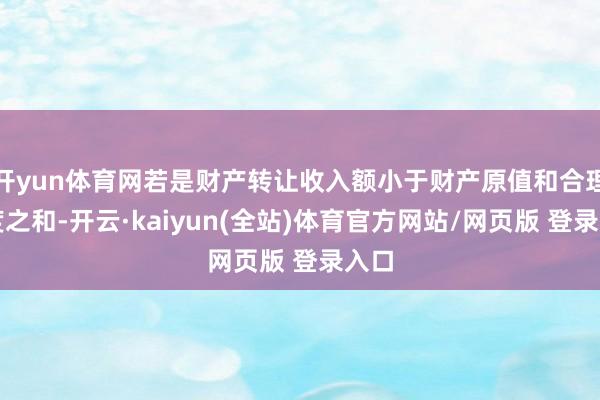 开yun体育网若是财产转让收入额小于财产原值和合理用度之和-开云·kaiyun(全站)体育官方网站/网页版 登录入口