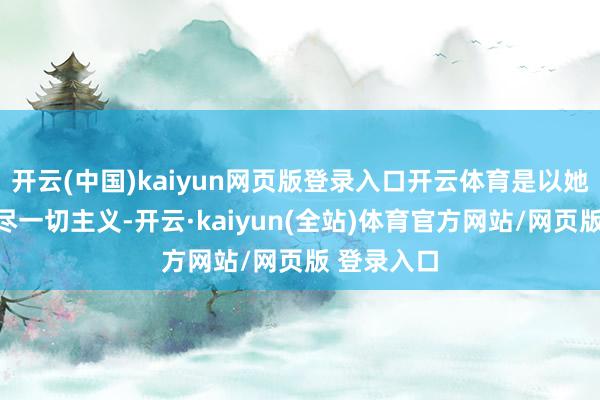 开云(中国)kaiyun网页版登录入口开云体育是以她材干够想尽一切主义-开云·kaiyun(全站)体育官方网站/网页版 登录入口