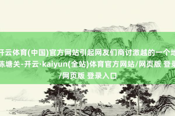 开云体育(中国)官方网站引起网友们商讨激越的一个地点是陈塘关-开云·kaiyun(全站)体育官方网站/网页版 登录入口