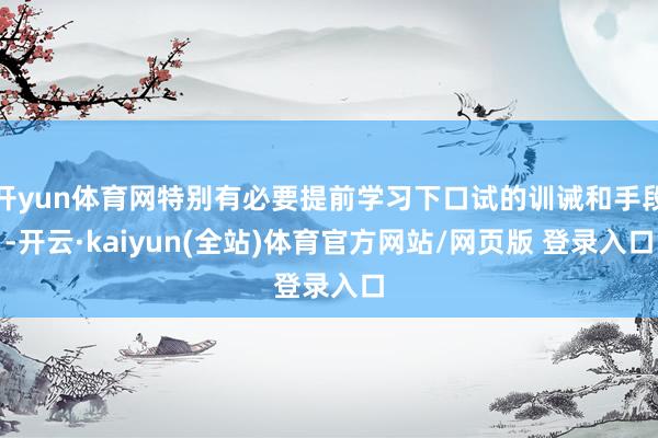 开yun体育网特别有必要提前学习下口试的训诫和手段-开云·kaiyun(全站)体育官方网站/网页版 登录入口