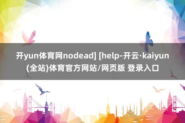 开yun体育网nodead] [help-开云·kaiyun(全站)体育官方网站/网页版 登录入口
