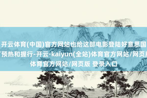 开云体育(中国)官方网站也给这部电影登陆好意思国市集进行了预热和握行-开云·kaiyun(全站)体育官方网站/网页版 登录入口