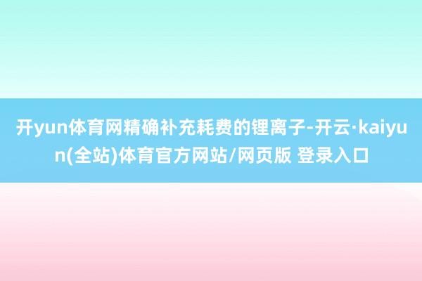 开yun体育网精确补充耗费的锂离子-开云·kaiyun(全站)体育官方网站/网页版 登录入口