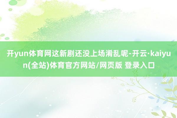 开yun体育网这新剧还没上场淆乱呢-开云·kaiyun(全站)体育官方网站/网页版 登录入口