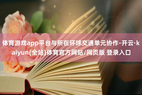 体育游戏app平台与所在环球交通单元协作-开云·kaiyun(全站)体育官方网站/网页版 登录入口