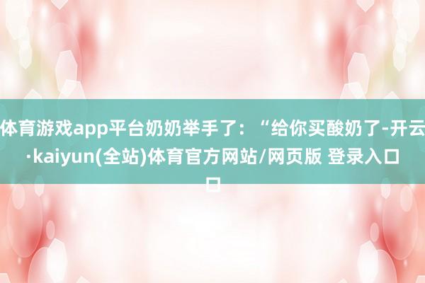 体育游戏app平台奶奶举手了：“给你买酸奶了-开云·kaiyun(全站)体育官方网站/网页版 登录入口