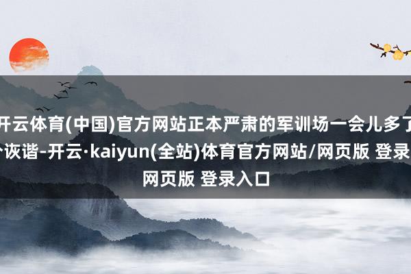 开云体育(中国)官方网站正本严肃的军训场一会儿多了几分诙谐-开云·kaiyun(全站)体育官方网站/网页版 登录入口
