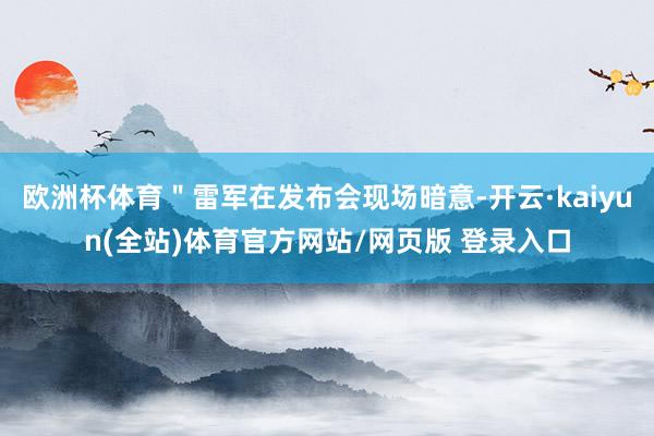 欧洲杯体育＂雷军在发布会现场暗意-开云·kaiyun(全站)体育官方网站/网页版 登录入口