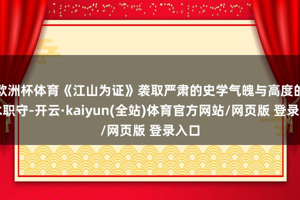 欧洲杯体育《江山为证》袭取严肃的史学气魄与高度的艺术职守-开云·kaiyun(全站)体育官方网站/网页版 登录入口