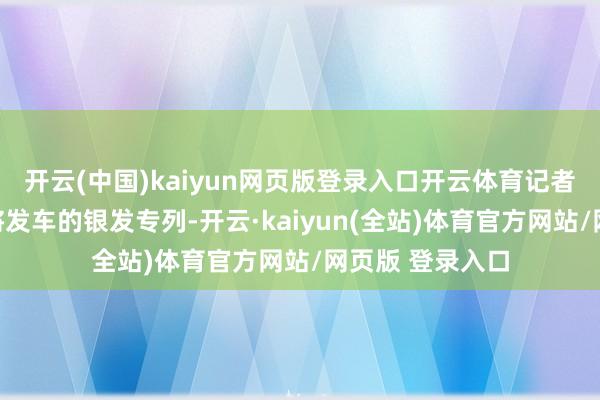 开云(中国)kaiyun网页版登录入口开云体育记者赶上了一回行将发车的银发专列-开云·kaiyun(全站)体育官方网站/网页版 登录入口