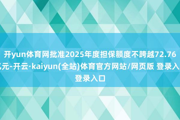 开yun体育网批准2025年度担保额度不跨越72.76亿元-开云·kaiyun(全站)体育官方网站/网页版 登录入口
