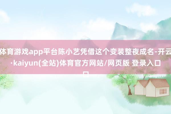 体育游戏app平台陈小艺凭借这个变装整夜成名-开云·kaiyun(全站)体育官方网站/网页版 登录入口
