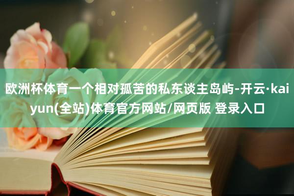 欧洲杯体育一个相对孤苦的私东谈主岛屿-开云·kaiyun(全站)体育官方网站/网页版 登录入口