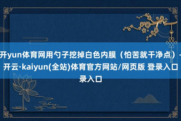 开yun体育网用勺子挖掉白色内膜（怕苦就干净点）-开云·kaiyun(全站)体育官方网站/网页版 登录入口