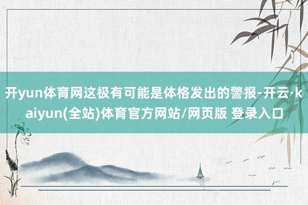 开yun体育网这极有可能是体格发出的警报-开云·kaiyun(全站)体育官方网站/网页版 登录入口
