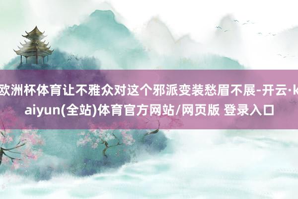 欧洲杯体育让不雅众对这个邪派变装愁眉不展-开云·kaiyun(全站)体育官方网站/网页版 登录入口