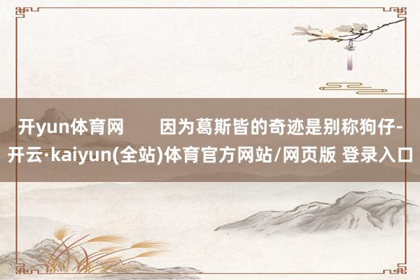 开yun体育网       因为葛斯皆的奇迹是别称狗仔-开云·kaiyun(全站)体育官方网站/网页版 登录入口