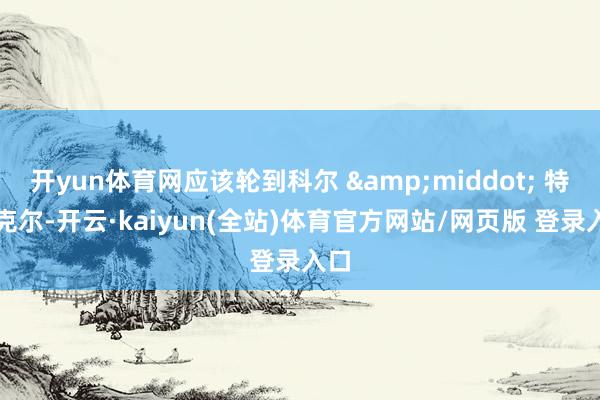 开yun体育网应该轮到科尔 &middot; 特里克尔-开云·kaiyun(全站)体育官方网站/网页版 登录入口