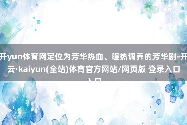 开yun体育网定位为芳华热血、暖热调养的芳华剧-开云·kaiyun(全站)体育官方网站/网页版 登录入口