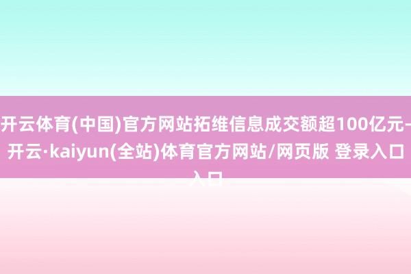 开云体育(中国)官方网站拓维信息成交额超100亿元-开云·kaiyun(全站)体育官方网站/网页版 登录入口