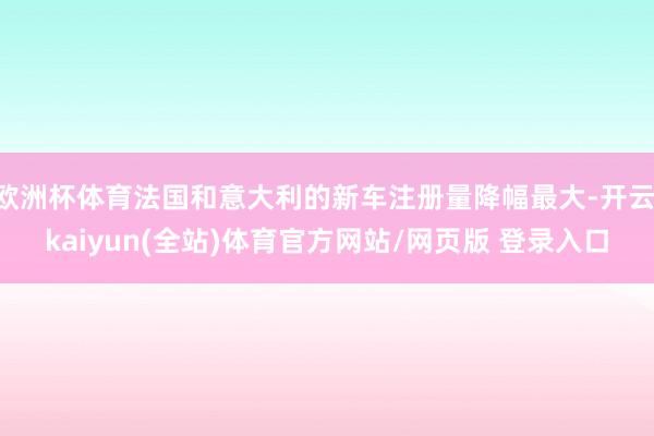欧洲杯体育法国和意大利的新车注册量降幅最大-开云·kaiyun(全站)体育官方网站/网页版 登录入口