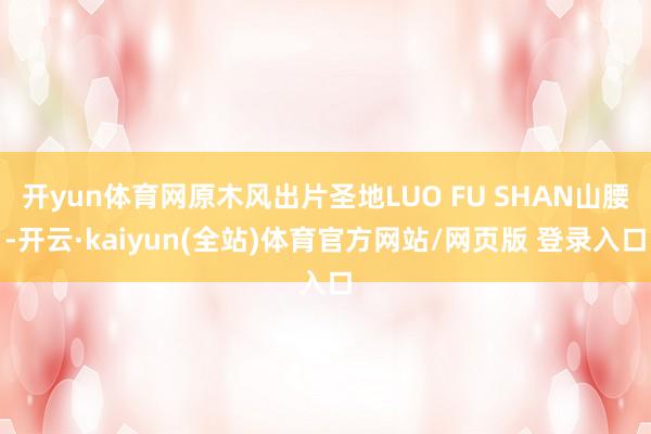 开yun体育网原木风出片圣地LUO FU SHAN山腰-开云·kaiyun(全站)体育官方网站/网页版 登录入口