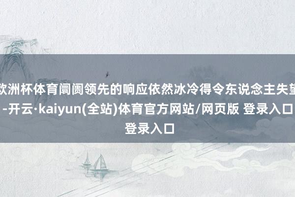 欧洲杯体育阛阓领先的响应依然冰冷得令东说念主失望-开云·kaiyun(全站)体育官方网站/网页版 登录入口