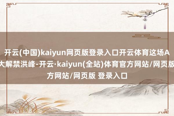 开云(中国)kaiyun网页版登录入口开云体育这场A股年内最大解禁洪峰-开云·kaiyun(全站)体育官方网站/网页版 登录入口