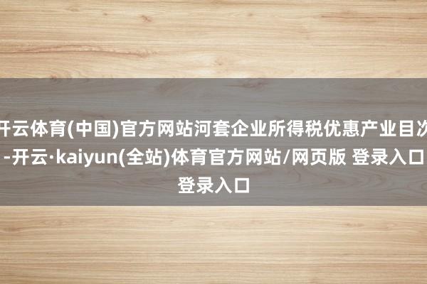 开云体育(中国)官方网站河套企业所得税优惠产业目次-开云·kaiyun(全站)体育官方网站/网页版 登录入口