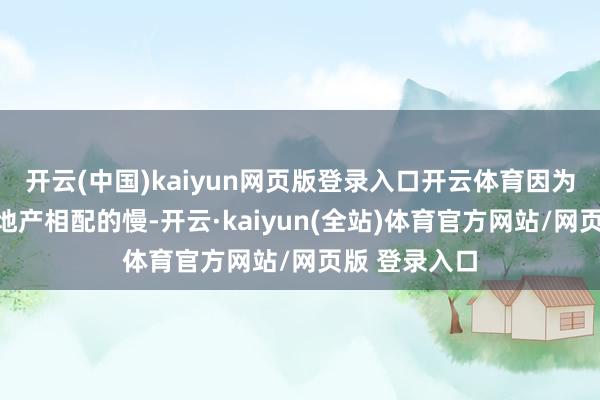 开云(中国)kaiyun网页版登录入口开云体育因为其时候的房地产相配的慢-开云·kaiyun(全站)体育官方网站/网页版 登录入口