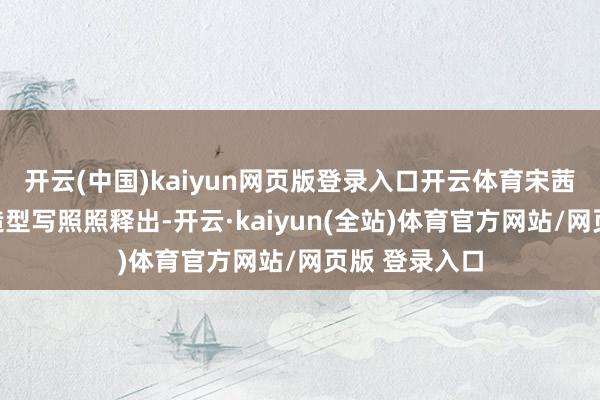 开云(中国)kaiyun网页版登录入口开云体育宋茜插足步履的造型写照照释出-开云·kaiyun(全站)体育官方网站/网页版 登录入口