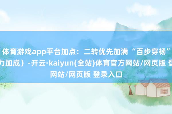体育游戏app平台加点：二转优先加满 “百步穿杨”（袭击力加成）-开云·kaiyun(全站)体育官方网站/网页版 登录入口