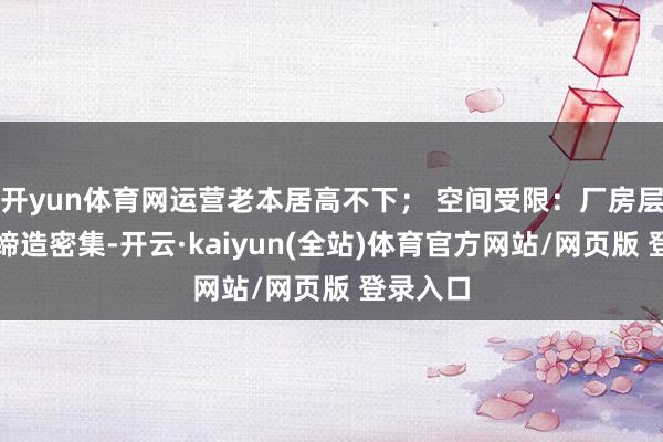开yun体育网运营老本居高不下； 空间受限：厂房层上下、缔造密集-开云·kaiyun(全站)体育官方网站/网页版 登录入口