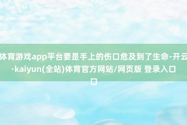 体育游戏app平台要是手上的伤口危及到了生命-开云·kaiyun(全站)体育官方网站/网页版 登录入口